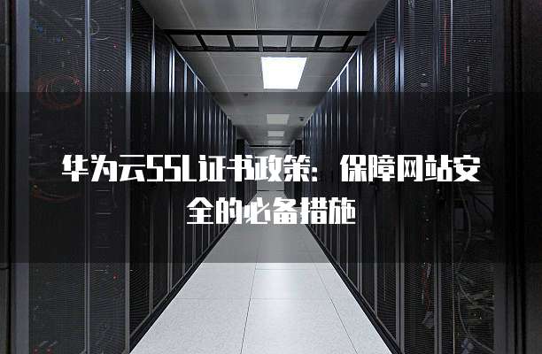 华为云SSL证书政策:保障网站安全的必备措施