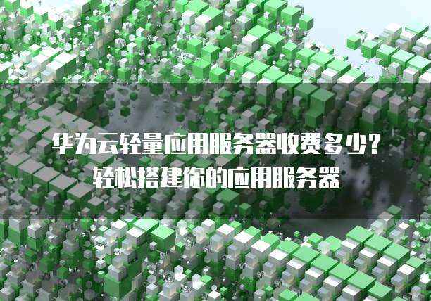 华为云轻量应用服务器收费多少？轻松搭建你的应用服务器