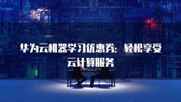 华为云机器学习优惠券:轻松享受云计算服务