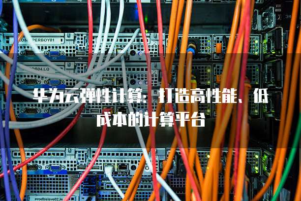 华为云弹性计算:打造高性能、低成本的计算平台