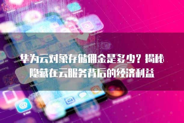 华为云对象存储佣金是多少?揭秘隐藏在云服务背后的经济利益