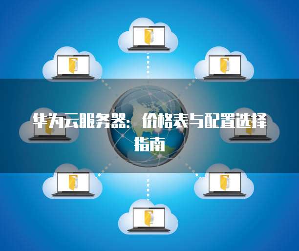 华为云服务器:价格表与配置选择指南