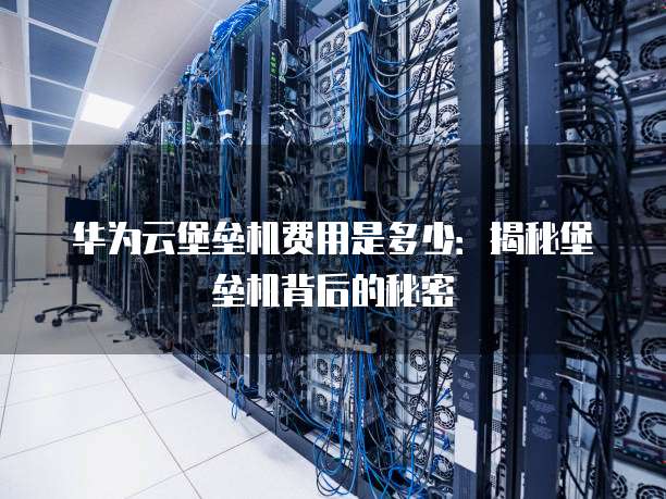 华为云堡垒机费用是多少:揭秘堡垒机背后的秘密