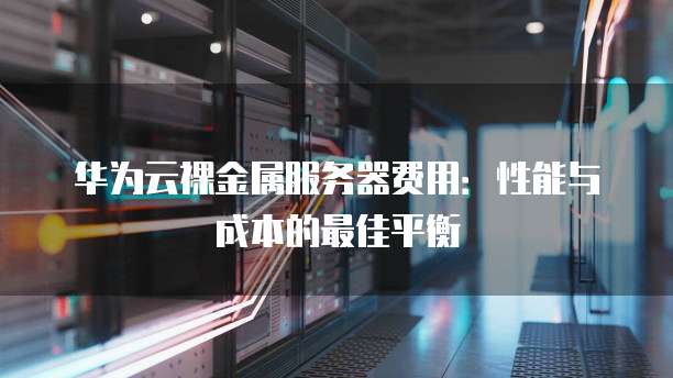 华为云裸金属服务器费用：性能与成本的最佳平衡