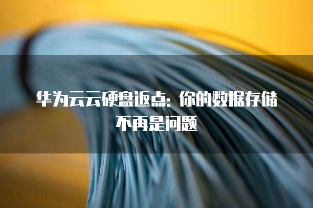 华为云云硬盘返点: 你的数据存储不再是问题