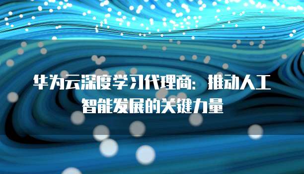 华为云深度学习代理商：推动人工智能发展的关键力量