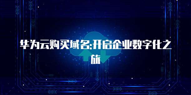 华为云购买域名:开启企业数字化之旅