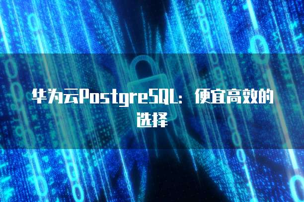 华为云PostgreSQL:便宜高效的选择