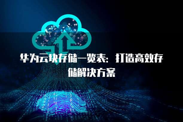 华为云块存储一览表:打造高效存储解决方案