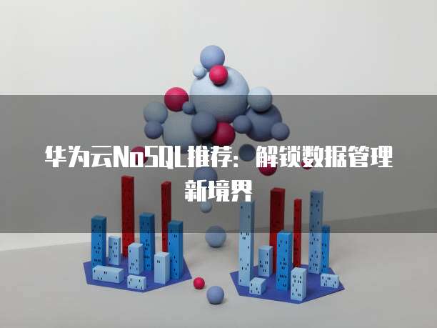 华为云NoSQL推荐:解锁数据管理新境界