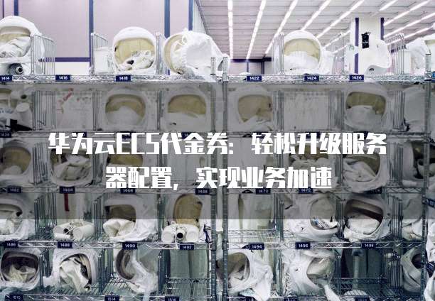 华为云ECS代金券:轻松升级服务器配置,实现业务加速