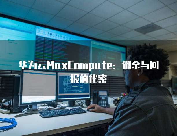 华为云MaxCompute:佣金与回报的秘密