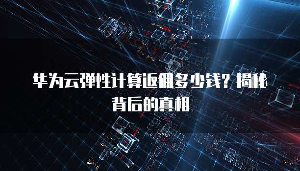 华为云弹性计算返佣多少钱?揭秘背后的真相