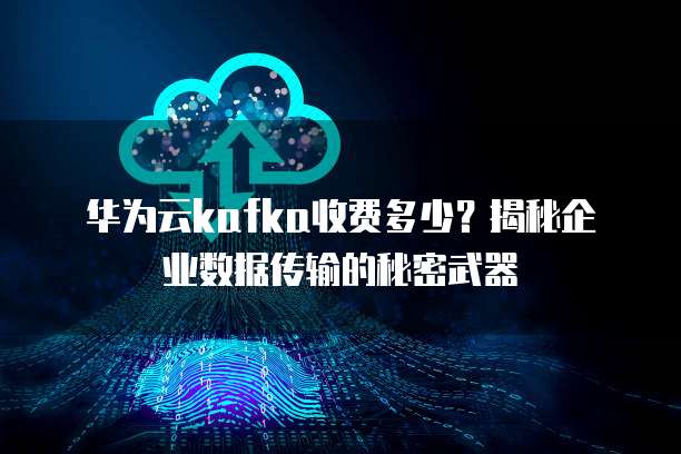 华为云kafka收费多少?揭秘企业数据传输的秘密武器