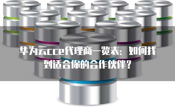 华为云cce代理商一览表:如何找到适合你的合作伙伴?
