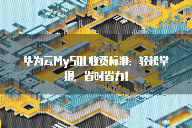 华为云MySQL收费标准:轻松掌握,省时省力!