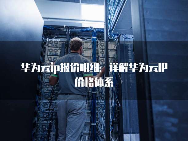 华为云ip报价明细:详解华为云IP价格体系