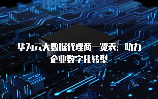 华为云大数据代理商一览表:助力企业数字化转型