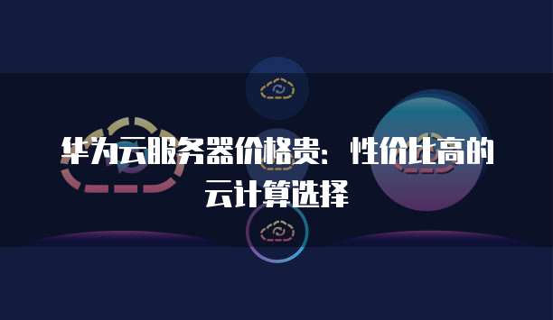 华为云服务器价格贵:性价比高的云计算选择
