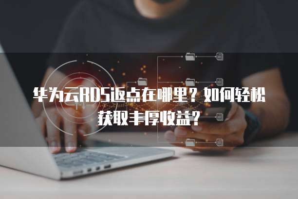华为云RDS返点在哪里?如何轻松获取丰厚收益?