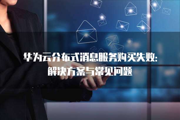 华为云分布式消息服务购买失败:解决方案与常见问题