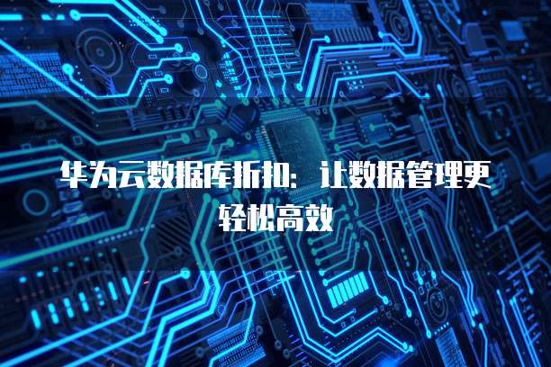 华为云数据库折扣:让数据管理更轻松高效