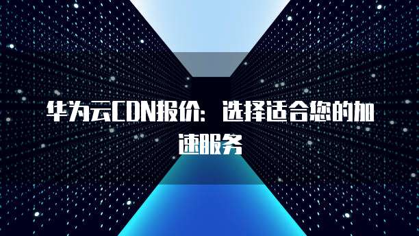 华为云CDN报价:选择适合您的加速服务