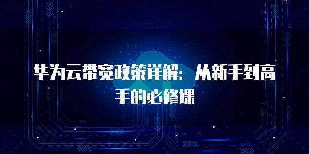 华为云带宽政策详解:从新手到高手的必修课