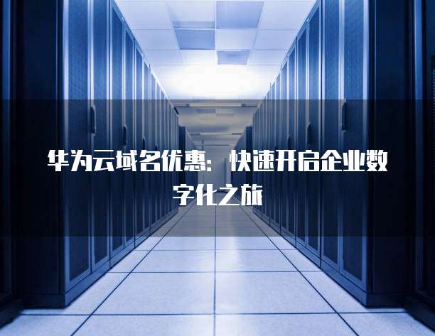 华为云域名优惠:快速开启企业数字化之旅
