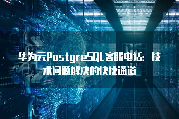 华为云PostgreSQL客服电话:技术问题解决的快捷通道