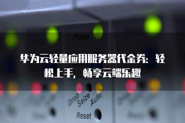 华为云轻量应用服务器代金券：轻松上手，畅享云端乐趣