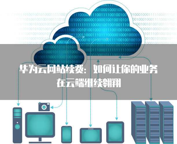 华为云网站续费:如何让你的业务在云端继续翱翔