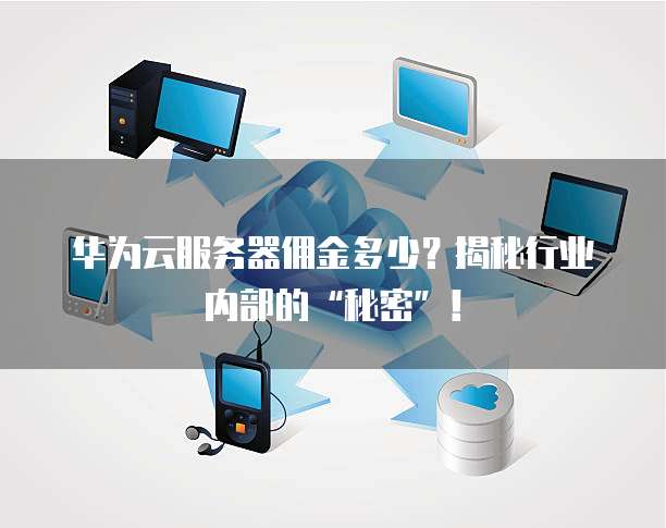 华为云服务器佣金多少?揭秘行业内部的“秘密”!