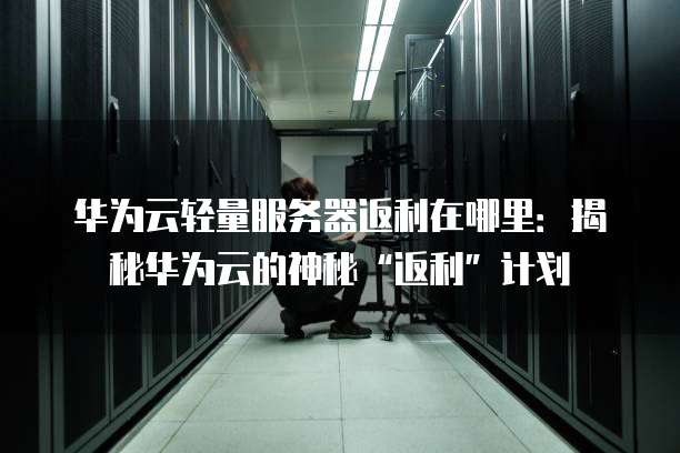 华为云轻量服务器返利在哪里:揭秘华为云的神秘“返利”计划