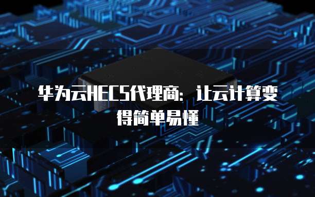 华为云HECS代理商:让云计算变得简单易懂