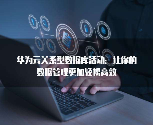 华为云关系型数据库活动:让你的数据管理更加轻松高效