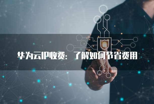 华为云IP收费:了解如何节省费用