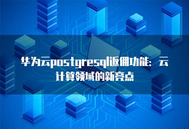 华为云postgresql返佣功能:云计算领域的新亮点