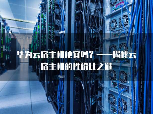 华为云宿主机便宜吗?——揭秘云宿主机的性价比之谜