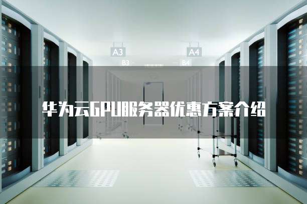 华为云GPU服务器优惠方案介绍