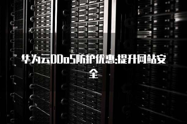 华为云DDoS防护优惠:提升网站安全