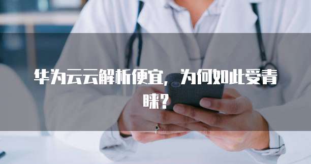 华为云云解析便宜,为何如此受青睐?