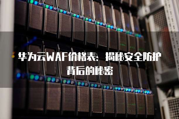 华为云WAF价格表:揭秘安全防护背后的秘密