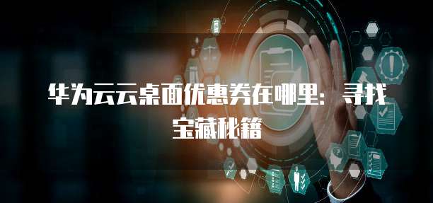 华为云云桌面优惠券在哪里：寻找宝藏秘籍
