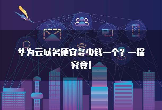 华为云域名便宜多少钱一个?一探究竟!