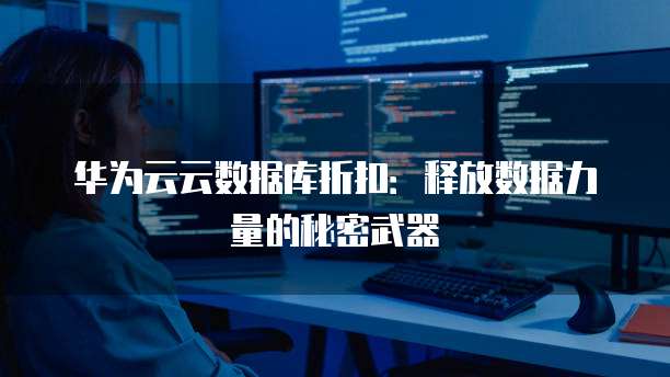 华为云云数据库折扣:释放数据力量的秘密武器