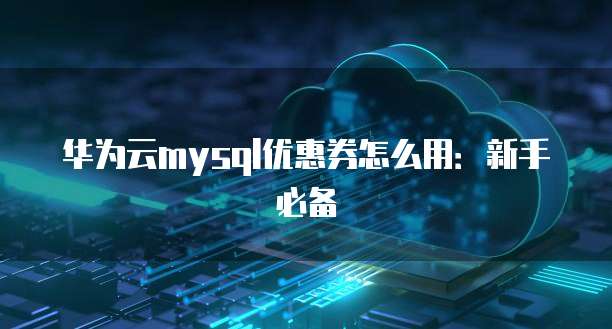 华为云mysql优惠券怎么用:新手必备