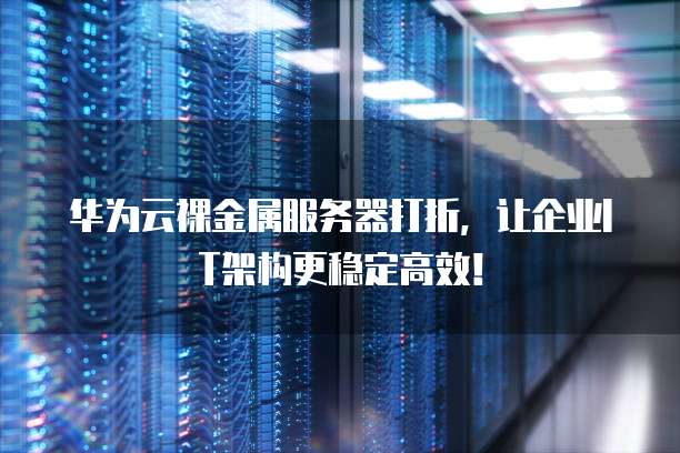 华为云裸金属服务器打折,让企业IT架构更稳定高效!