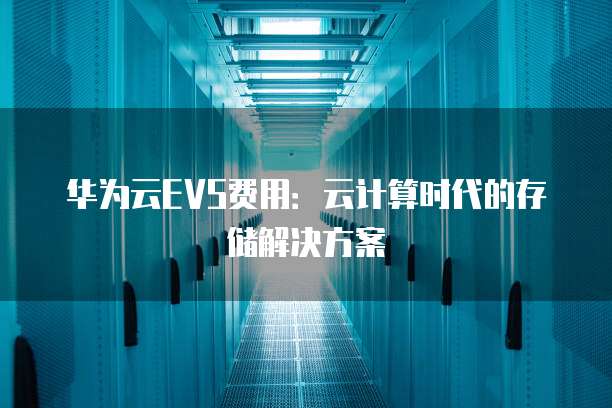 华为云EVS费用:云计算时代的存储解决方案