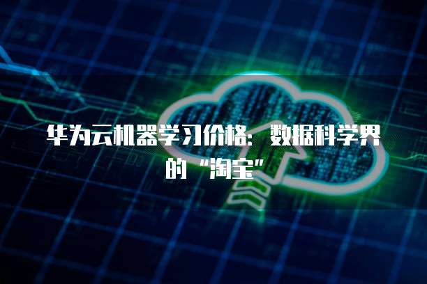 华为云机器学习价格:数据科学界的“淘宝”